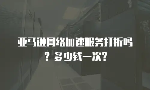 亚马逊网络加速服务打折吗？多少钱一次？