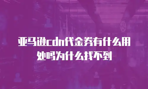 亚马逊cdn代金券有什么用处吗为什么找不到