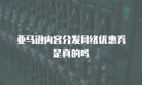 亚马逊内容分发网络优惠券是真的吗