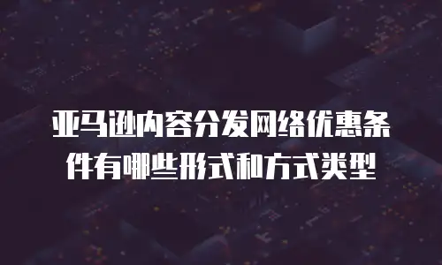 亚马逊内容分发网络优惠条件有哪些形式和方式类型