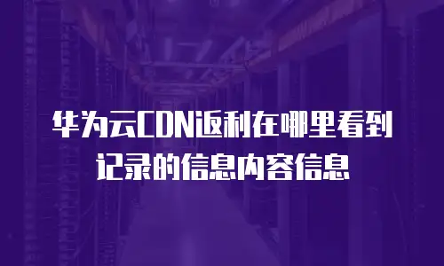 华为云CDN返利在哪里看到记录的信息内容信息