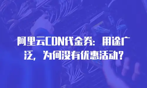 阿里云CDN代金券：用途广泛，为何没有优惠活动？