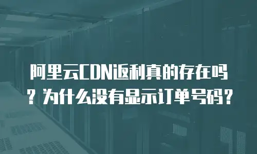 阿里云CDN返利真的存在吗？为什么没有显示订单号码？