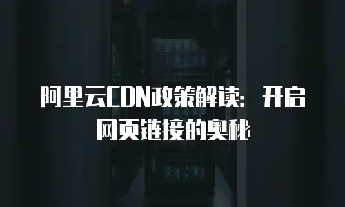 阿里云CDN政策解读：开启网页链接的奥秘