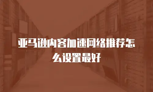 亚马逊内容加速网络推荐怎么设置最好