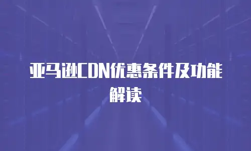 亚马逊CDN优惠条件及功能解读