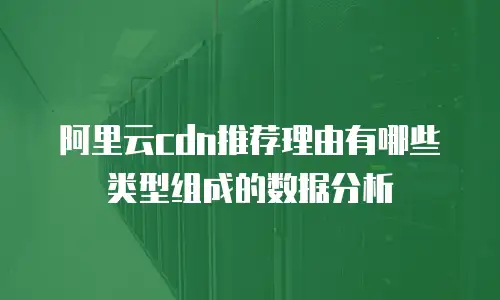 阿里云cdn推荐理由有哪些类型组成的数据分析