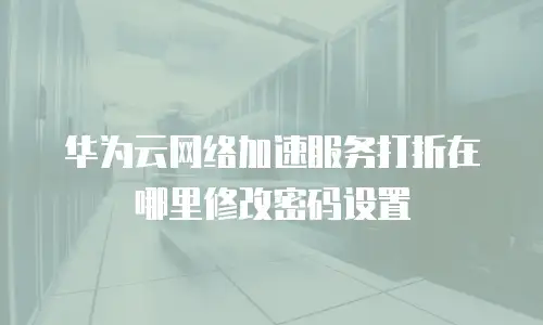 华为云网络加速服务打折在哪里修改密码设置