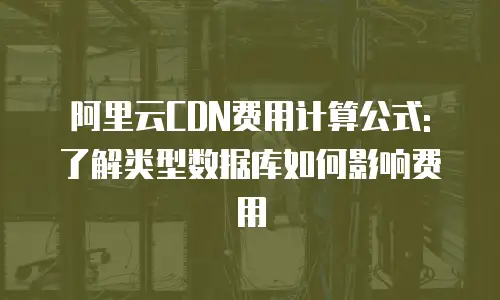 阿里云CDN费用计算公式: 了解类型数据库如何影响费用