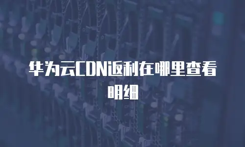 华为云CDN返利在哪里查看明细