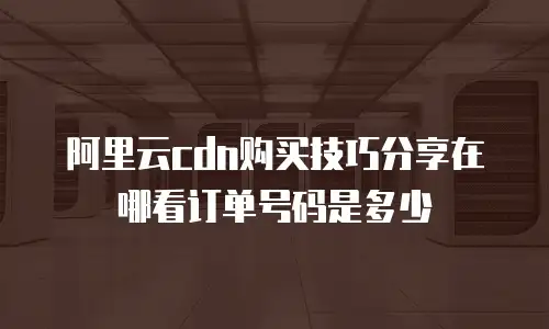 阿里云cdn购买技巧分享在哪看订单号码是多少