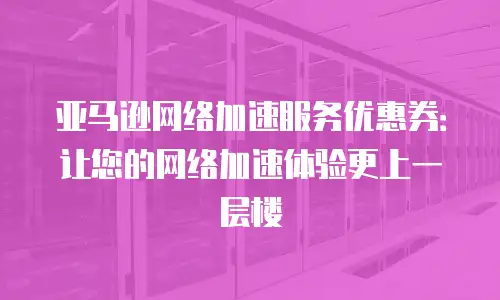 亚马逊网络加速服务优惠券：让您的网络加速体验更上一层楼