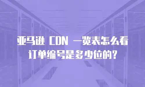 亚马逊 CDN 一览表怎么看订单编号是多少位的？