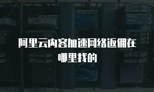 阿里云内容加速网络返佣在哪里找的