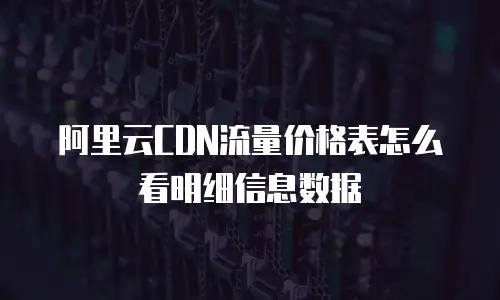 阿里云CDN流量价格表怎么看明细信息数据
