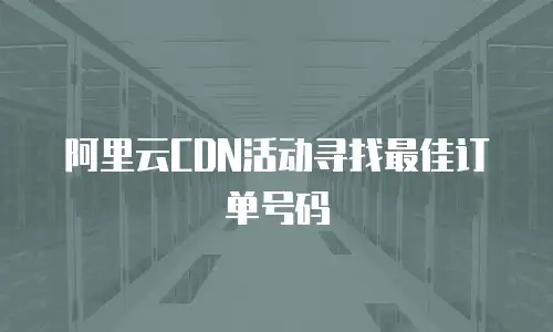 阿里云CDN活动寻找最佳订单号码
