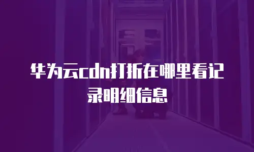 华为云cdn打折在哪里看记录明细信息