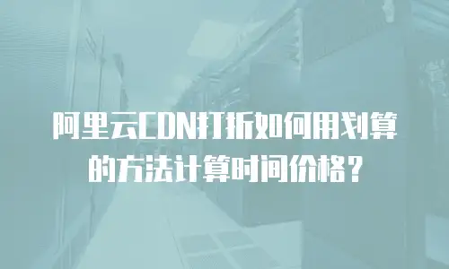 阿里云CDN打折如何用划算的方法计算时间价格？