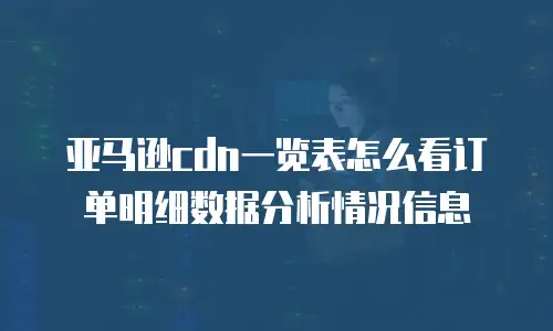 亚马逊cdn一览表怎么看订单明细数据分析情况信息