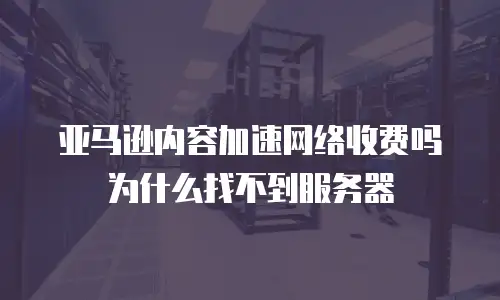 亚马逊内容加速网络收费吗为什么找不到服务器