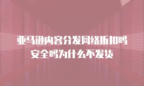 亚马逊内容分发网络折扣吗安全吗为什么不发货