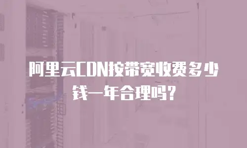 阿里云CDN按带宽收费多少钱一年合理吗？