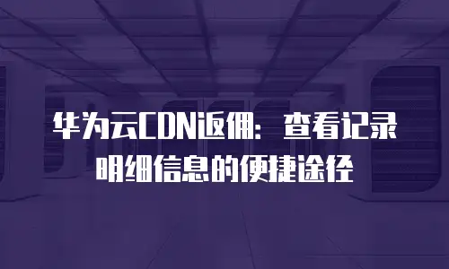 华为云CDN返佣：查看记录明细信息的便捷途径