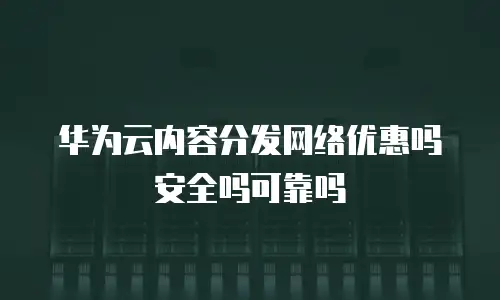 华为云内容分发网络优惠吗安全吗可靠吗