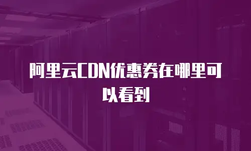 阿里云CDN优惠券在哪里可以看到
