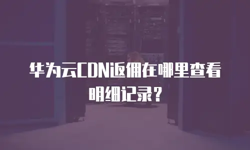 华为云CDN返佣在哪里查看明细记录？