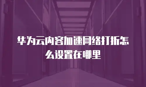 华为云内容加速网络打折怎么设置在哪里
