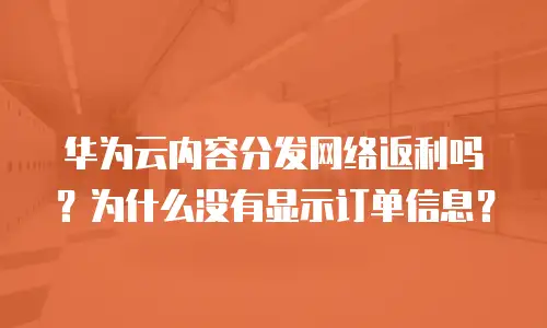 华为云内容分发网络返利吗？为什么没有显示订单信息？
