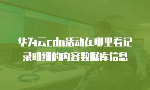 华为云cdn活动在哪里看记录明细的内容数据库信息