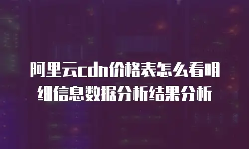 阿里云cdn价格表怎么看明细信息数据分析结果分析