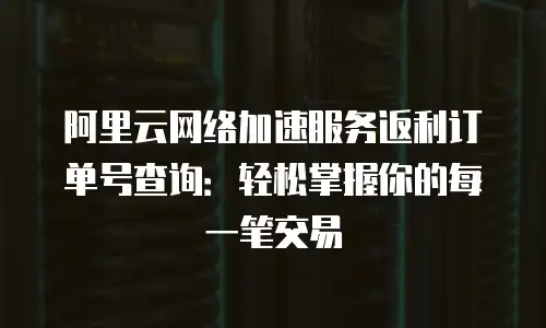 阿里云网络加速服务返利订单号查询：轻松掌握你的每一笔交易