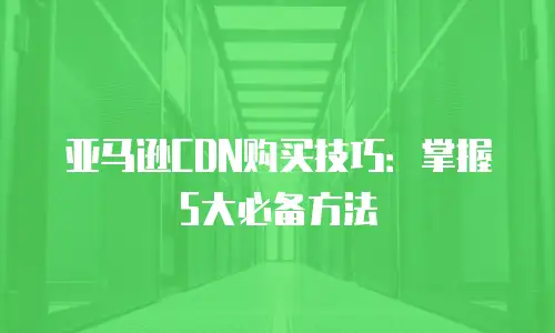 亚马逊CDN购买技巧：掌握5大必备方法