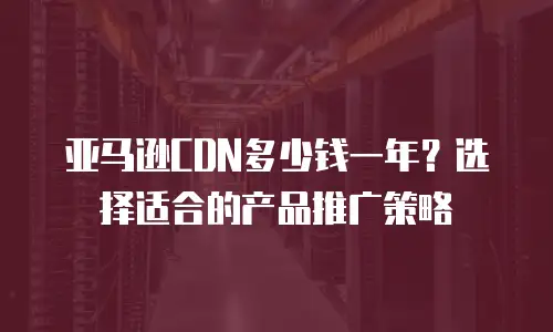 亚马逊CDN多少钱一年？选择适合的产品推广策略