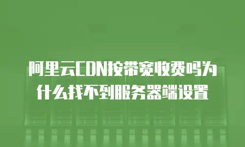 阿里云CDN按带宽收费吗为什么找不到服务器端设置