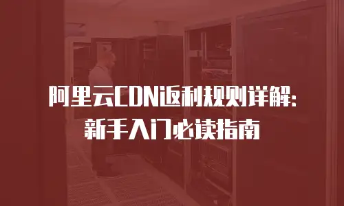阿里云CDN返利规则详解：新手入门必读指南