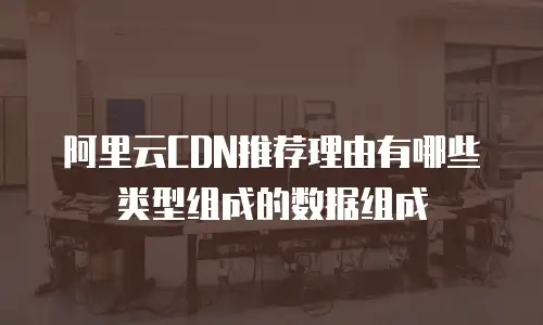 阿里云CDN推荐理由有哪些类型组成的数据组成