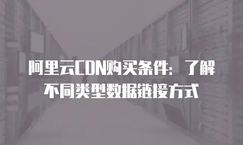阿里云CDN购买条件：了解不同类型数据链接方式