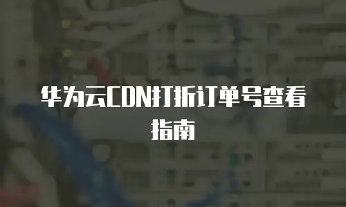 华为云CDN打折订单号查看指南