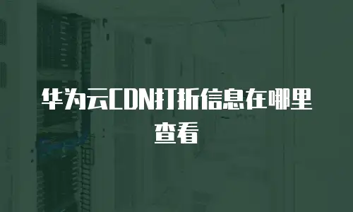 华为云CDN打折信息在哪里查看