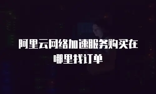 阿里云网络加速服务购买在哪里找订单