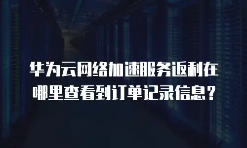 华为云网络加速服务返利在哪里查看到订单记录信息？