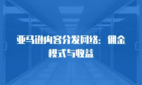 亚马逊内容分发网络：佣金模式与收益