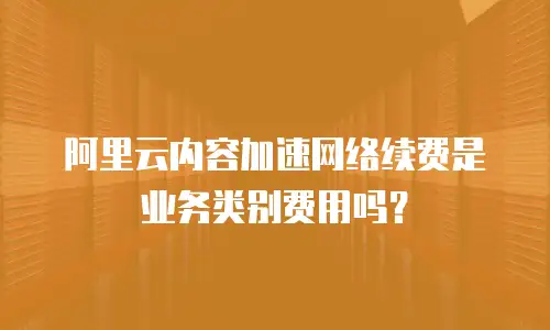阿里云内容加速网络续费是业务类别费用吗？