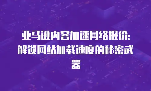亚马逊内容加速网络报价: 解锁网站加载速度的秘密武器
