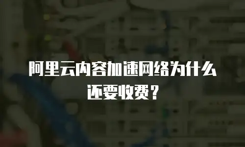 阿里云内容加速网络为什么还要收费？