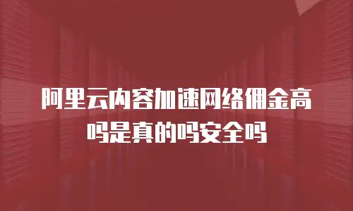 阿里云内容加速网络佣金高吗是真的吗安全吗